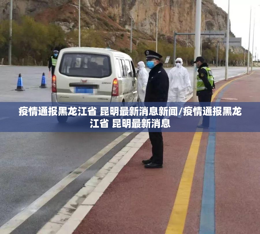 疫情通报黑龙江省 昆明最新消息新闻/疫情通报黑龙江省 昆明最新消息
