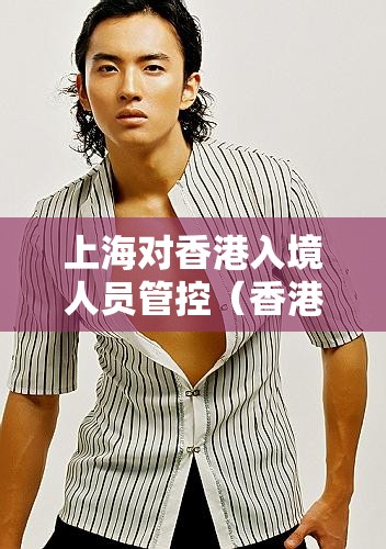 上海对香港入境人员管控（香港入境上海14+7）