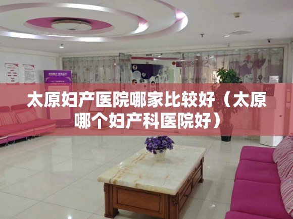 太原妇产医院哪家比较好（太原哪个妇产科医院好）