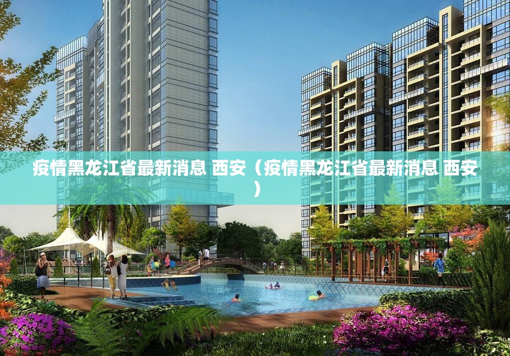 疫情黑龙江省最新消息 西安（疫情黑龙江省最新消息 西安）