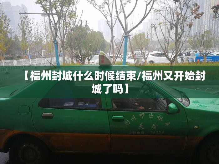 【福州封城什么时候结束/福州又开始封城了吗】