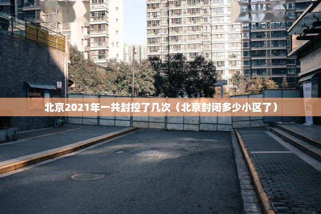 北京2021年一共封控了几次（北京封闭多少小区了）