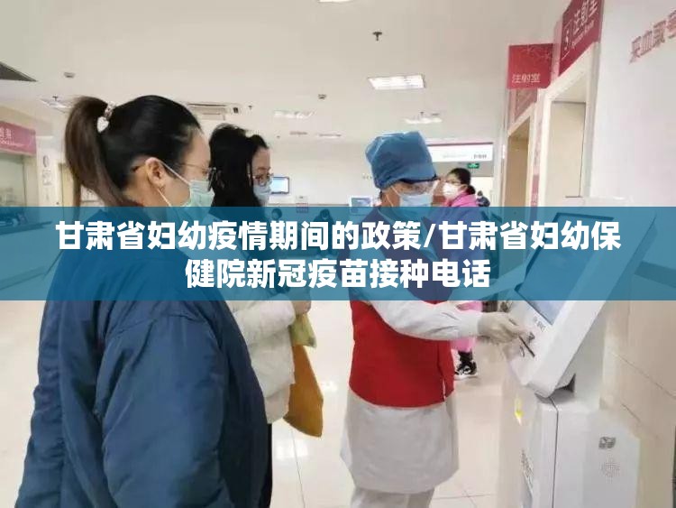 甘肃省妇幼疫情期间的政策/甘肃省妇幼保健院新冠疫苗接种电话