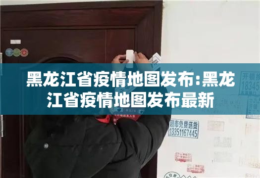 黑龙江省疫情地图发布:黑龙江省疫情地图发布最新