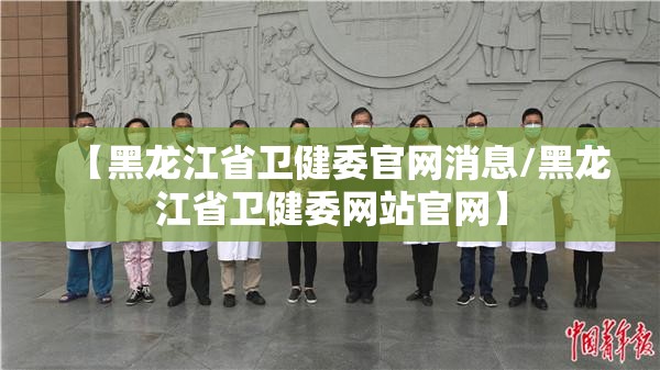 【黑龙江省卫健委官网消息/黑龙江省卫健委网站官网】