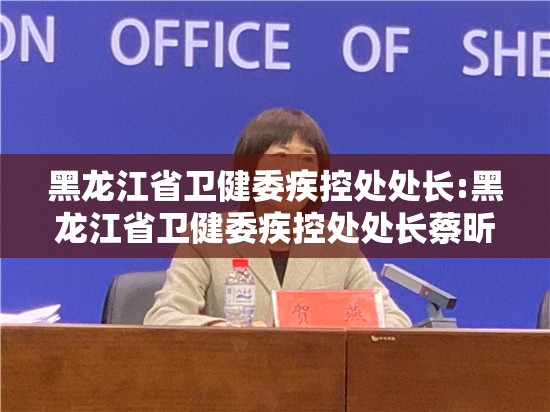 黑龙江省卫健委疾控处处长:黑龙江省卫健委疾控处处长蔡昕