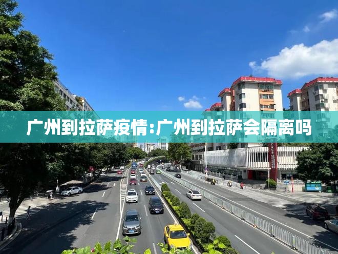 广州到拉萨疫情:广州到拉萨会隔离吗
