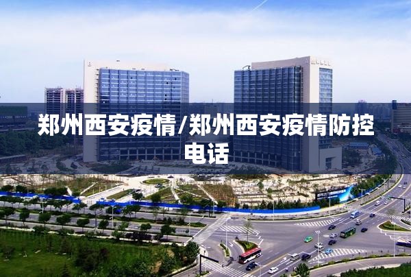 郑州西安疫情/郑州西安疫情防控电话