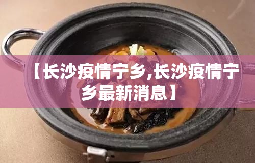 【长沙疫情宁乡,长沙疫情宁乡最新消息】