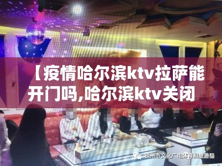 【疫情哈尔滨ktv拉萨能开门吗,哈尔滨ktv关闭】