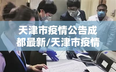 天津市疫情公告成都最新/天津市疫情最新情况 最新消息