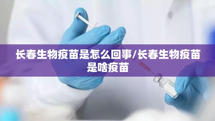 长春生物疫苗是怎么回事/长春生物疫苗是啥疫苗
