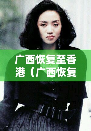广西恢复至香港（广西恢复 至香港）