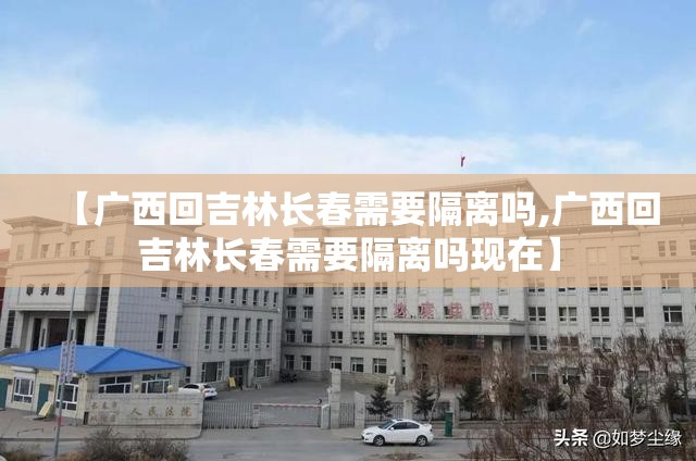 【广西回吉林长春需要隔离吗,广西回吉林长春需要隔离吗现在】
