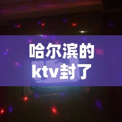 哈尔滨的ktv封了嘛/哈尔滨的ktv封了嘛最新消息