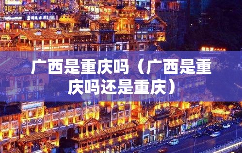 广西是重庆吗（广西是重庆吗还是重庆）