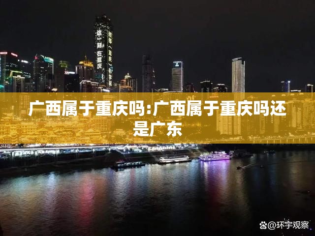 广西属于重庆吗:广西属于重庆吗还是广东