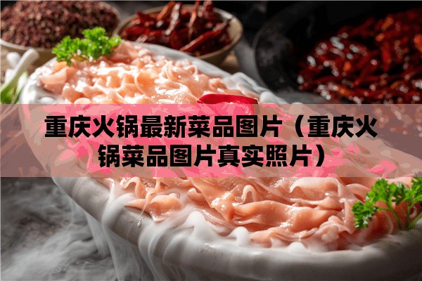 重庆火锅最新菜品图片（重庆火锅菜品图片真实照片）
