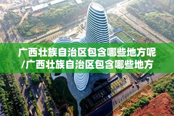 广西壮族自治区包含哪些地方呢/广西壮族自治区包含哪些地方