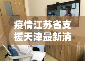 疫情江苏省支援天津最新消息/江苏省抗疫情况