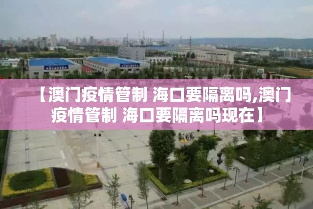【澳门疫情管制 海口要隔离吗,澳门疫情管制 海口要隔离吗现在】