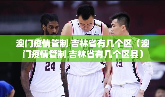 澳门疫情管制 吉林省有几个区（澳门疫情管制 吉林省有几个区县）