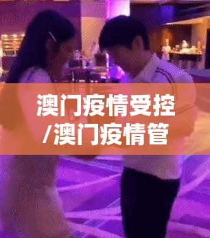 澳门疫情受控/澳门疫情管制 河北省疫情防控