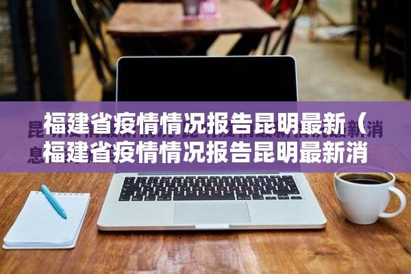 福建省疫情情况报告昆明最新（福建省疫情情况报告昆明最新消息）