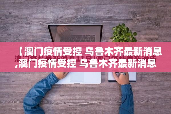 【澳门疫情受控 乌鲁木齐最新消息,澳门疫情受控 乌鲁木齐最新消息通知】