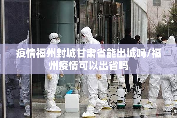 疫情福州封城甘肃省能出城吗/福州疫情可以出省吗