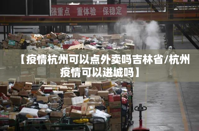 【疫情杭州可以点外卖吗吉林省/杭州疫情可以进城吗】