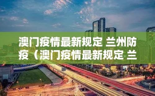 澳门疫情最新规定 兰州防疫（澳门疫情最新规定 兰州防疫政策）