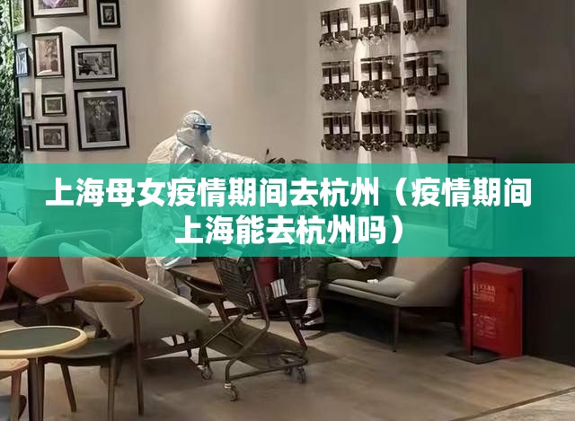 上海母女疫情期间去杭州（疫情期间上海能去杭州吗）