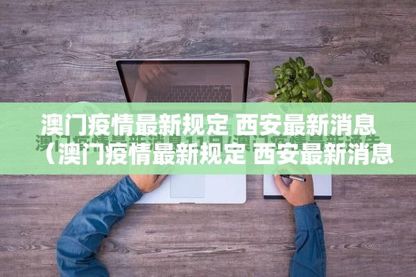 澳门疫情最新规定 西安最新消息（澳门疫情最新规定 西安最新消息查询）