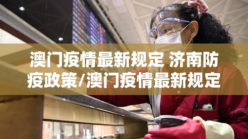 澳门疫情最新规定 济南防疫政策/澳门疫情最新规定 济南防疫政策查询