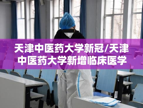天津中医药大学新冠/天津中医药大学新增临床医学