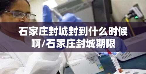 石家庄封城封到什么时候啊/石家庄封城期限