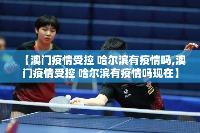 【澳门疫情受控 哈尔滨有疫情吗,澳门疫情受控 哈尔滨有疫情吗现在】