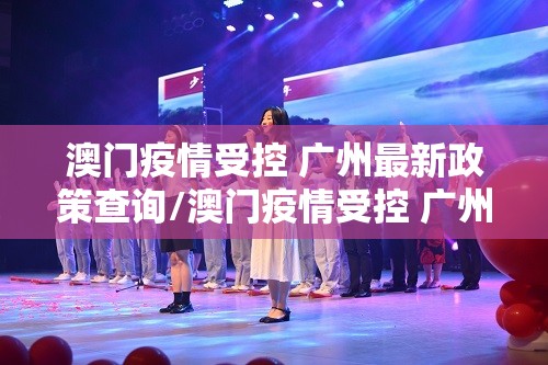澳门疫情受控 广州最新政策查询/澳门疫情受控 广州最新政策