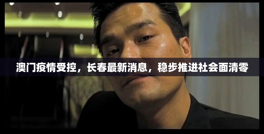 澳门疫情受控，长春最新消息，稳步推进社会面清零