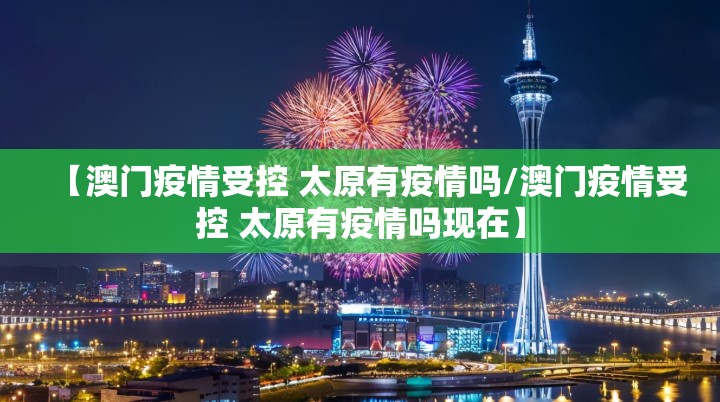 【澳门疫情受控 太原有疫情吗/澳门疫情受控 太原有疫情吗现在】