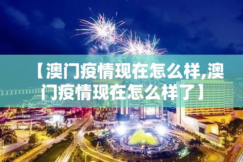 【澳门疫情现在怎么样,澳门疫情现在怎么样了】