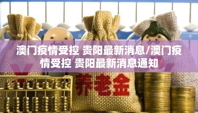 澳门疫情受控 贵阳最新消息/澳门疫情受控 贵阳最新消息通知