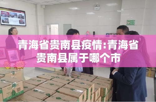 青海省贵南县疫情:青海省贵南县属于哪个市