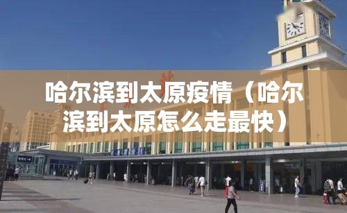 哈尔滨到太原疫情（哈尔滨到太原怎么走最快）