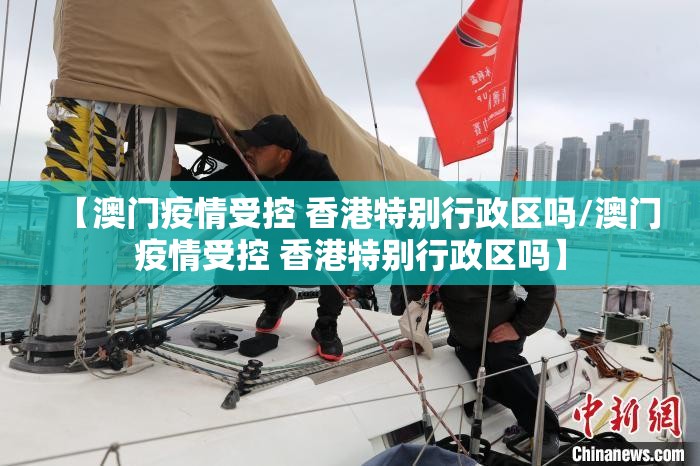 【澳门疫情受控 香港特别行政区吗/澳门疫情受控 香港特别行政区吗】