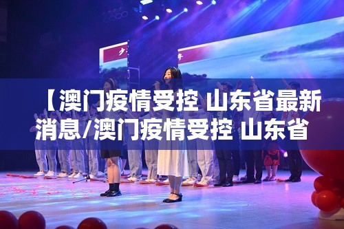 【澳门疫情受控 山东省最新消息/澳门疫情受控 山东省最新消息通知】