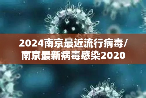 2024南京最近流行病毒/南京最新病毒感染2020