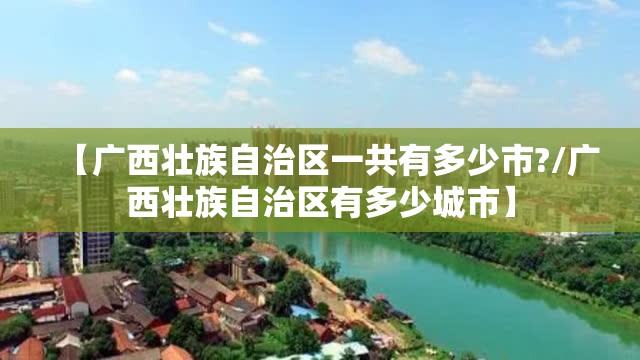 【广西壮族自治区一共有多少市?/广西壮族自治区有多少城市】