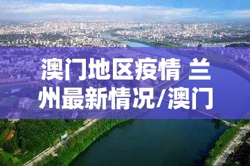 澳门地区疫情 兰州最新情况/澳门地区疫情 兰州最新情况通报
